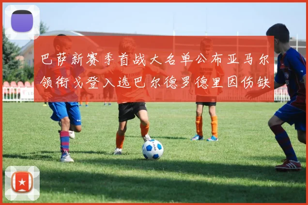 巴萨新赛季首战大名单公布亚马尔领衔戈登入选巴尔德罗德里因伤缺阵