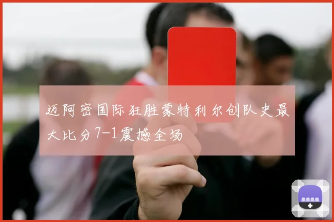 迈阿密国际狂胜蒙特利尔创队史最大比分7-1震撼全场