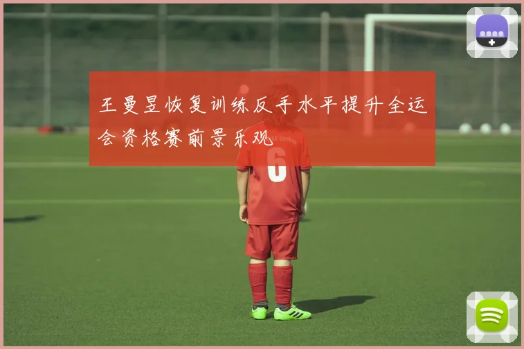 王曼昱恢复训练反手水平提升全运会资格赛前景乐观